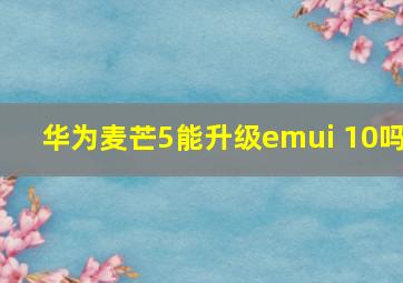 华为麦芒5能升级emui 10吗